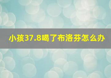 小孩37.8喝了布洛芬怎么办