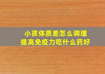 小孩体质差怎么调理提高免疫力吃什么药好