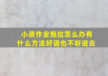 小孩作业拖拉怎么办有什么方法好话也不听进去