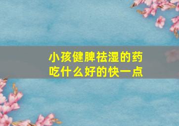 小孩健脾祛湿的药吃什么好的快一点