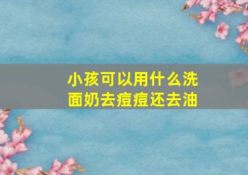 小孩可以用什么洗面奶去痘痘还去油