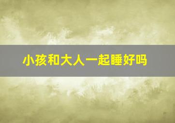 小孩和大人一起睡好吗