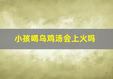 小孩喝乌鸡汤会上火吗