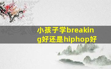 小孩子学breaking好还是hiphop好