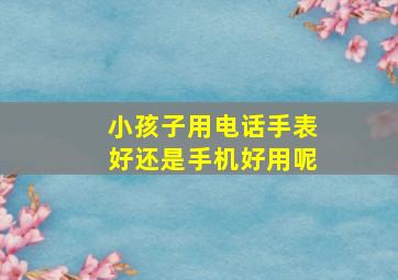 小孩子用电话手表好还是手机好用呢