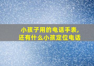 小孩子用的电话手表,还有什么小孩定位电话