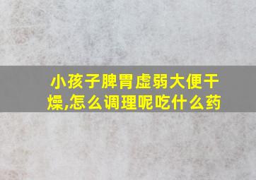 小孩子脾胃虚弱大便干燥,怎么调理呢吃什么药