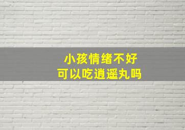 小孩情绪不好可以吃逍遥丸吗