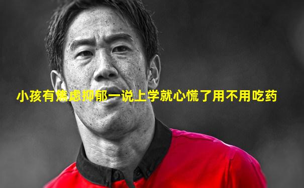 小孩有焦虑抑郁一说上学就心慌了用不用吃药
