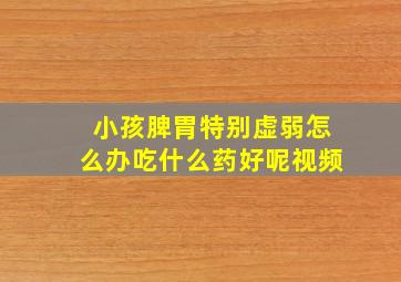 小孩脾胃特别虚弱怎么办吃什么药好呢视频