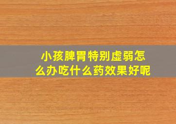 小孩脾胃特别虚弱怎么办吃什么药效果好呢