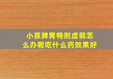 小孩脾胃特别虚弱怎么办呢吃什么药效果好