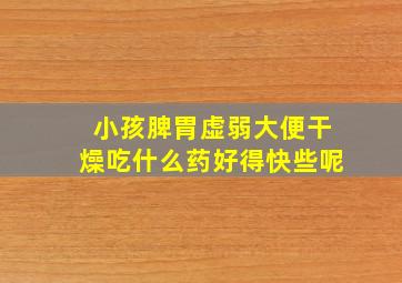 小孩脾胃虚弱大便干燥吃什么药好得快些呢