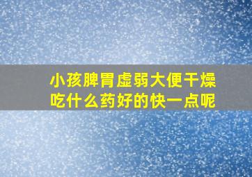 小孩脾胃虚弱大便干燥吃什么药好的快一点呢