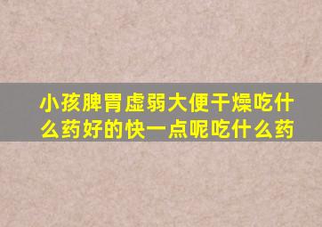 小孩脾胃虚弱大便干燥吃什么药好的快一点呢吃什么药