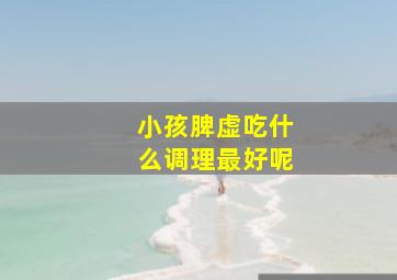 小孩脾虚吃什么调理最好呢