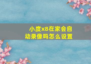 小度x8在家会自动录像吗怎么设置