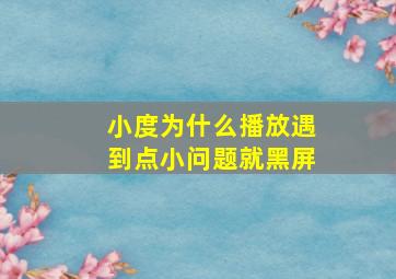 小度为什么播放遇到点小问题就黑屏