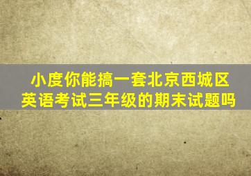 小度你能搞一套北京西城区英语考试三年级的期末试题吗