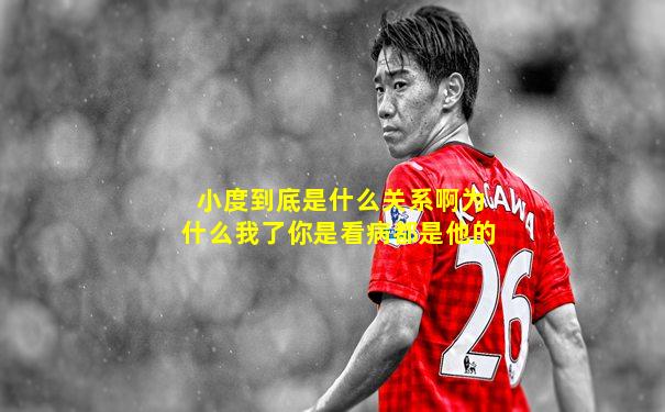 小度到底是什么关系啊为什么我了你是看病都是他的