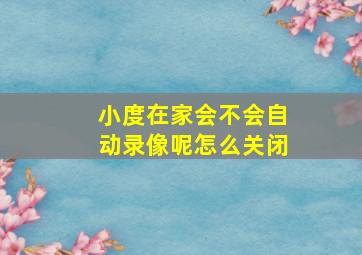 小度在家会不会自动录像呢怎么关闭