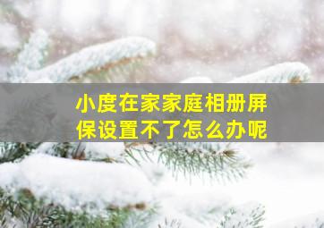 小度在家家庭相册屏保设置不了怎么办呢