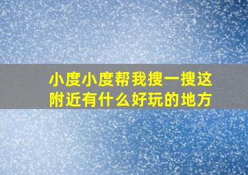 小度小度帮我搜一搜这附近有什么好玩的地方