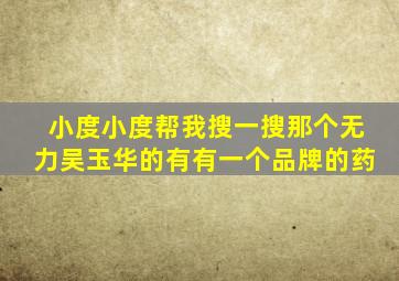 小度小度帮我搜一搜那个无力吴玉华的有有一个品牌的药