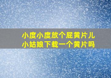 小度小度放个屁黄片儿小姑娘下载一个黄片吗