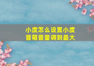 小度怎么设置小度音箱音量调到最大