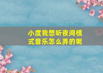 小度我想听夜间模式音乐怎么弄的呢