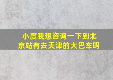 小度我想咨询一下到北京站有去天津的大巴车吗