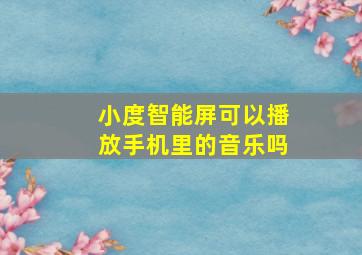 小度智能屏可以播放手机里的音乐吗