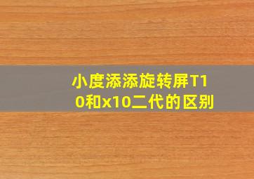 小度添添旋转屏T10和x10二代的区别