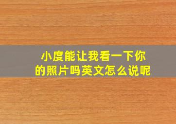 小度能让我看一下你的照片吗英文怎么说呢