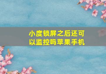 小度锁屏之后还可以监控吗苹果手机