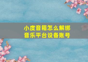 小度音箱怎么解绑音乐平台设备账号