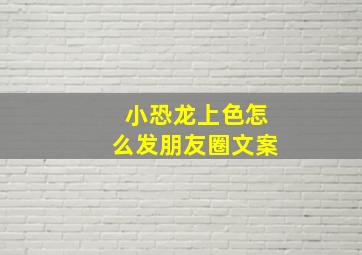 小恐龙上色怎么发朋友圈文案