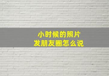 小时候的照片发朋友圈怎么说