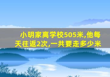 小明家离学校505米,他每天往返2次,一共要走多少米