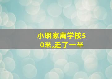 小明家离学校50米,走了一半