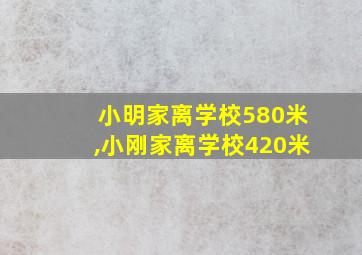 小明家离学校580米,小刚家离学校420米