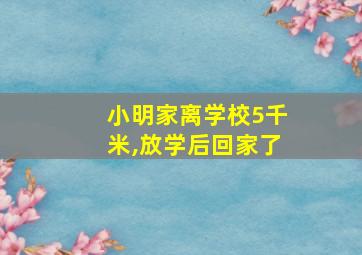 小明家离学校5千米,放学后回家了