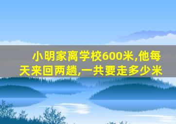 小明家离学校600米,他每天来回两趟,一共要走多少米