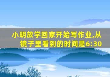 小明放学回家开始写作业,从镜子里看到的时间是6:30