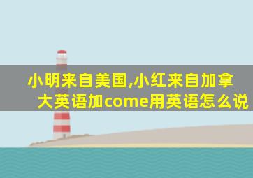 小明来自美国,小红来自加拿大英语加come用英语怎么说