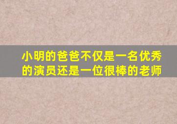 小明的爸爸不仅是一名优秀的演员还是一位很棒的老师