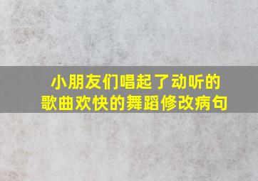 小朋友们唱起了动听的歌曲欢快的舞蹈修改病句