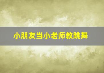 小朋友当小老师教跳舞