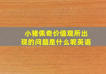 小猪佩奇价值观所出现的问题是什么呢英语